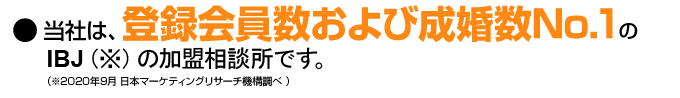 ●当社は登録会員数および成婚数No.1のIBJ（※）の加盟相談所です。※2020年9月 日本マーケティングリサーチ機構調べ 