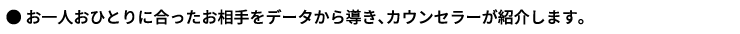 ●お一人おひとりに合ったお相手をデータから導き、カウンセラーが紹介します。
