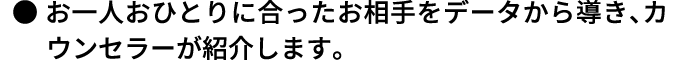 ●お一人おひとりに合ったお相手をデータから導き、カウンセラーが紹介します。