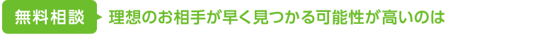 無料相談 ＞ 理想のお相手が早く見つかる可能性が高いのは