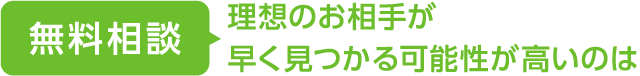 無料相談 ＞ 理想のお相手が早く見つかる可能性が高いのは